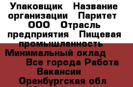 Упаковщик › Название организации ­ Паритет, ООО › Отрасль предприятия ­ Пищевая промышленность › Минимальный оклад ­ 23 000 - Все города Работа » Вакансии   . Оренбургская обл.,Медногорск г.